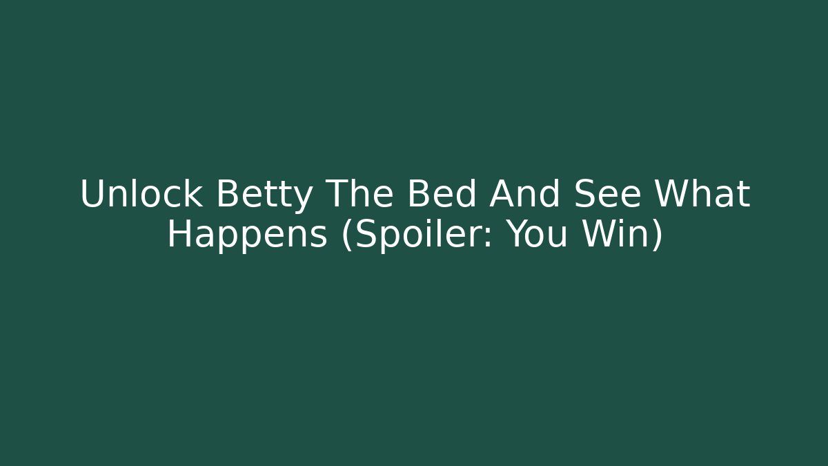 Unlock Betty The Bed And See What Happens (Spoiler: You Win)