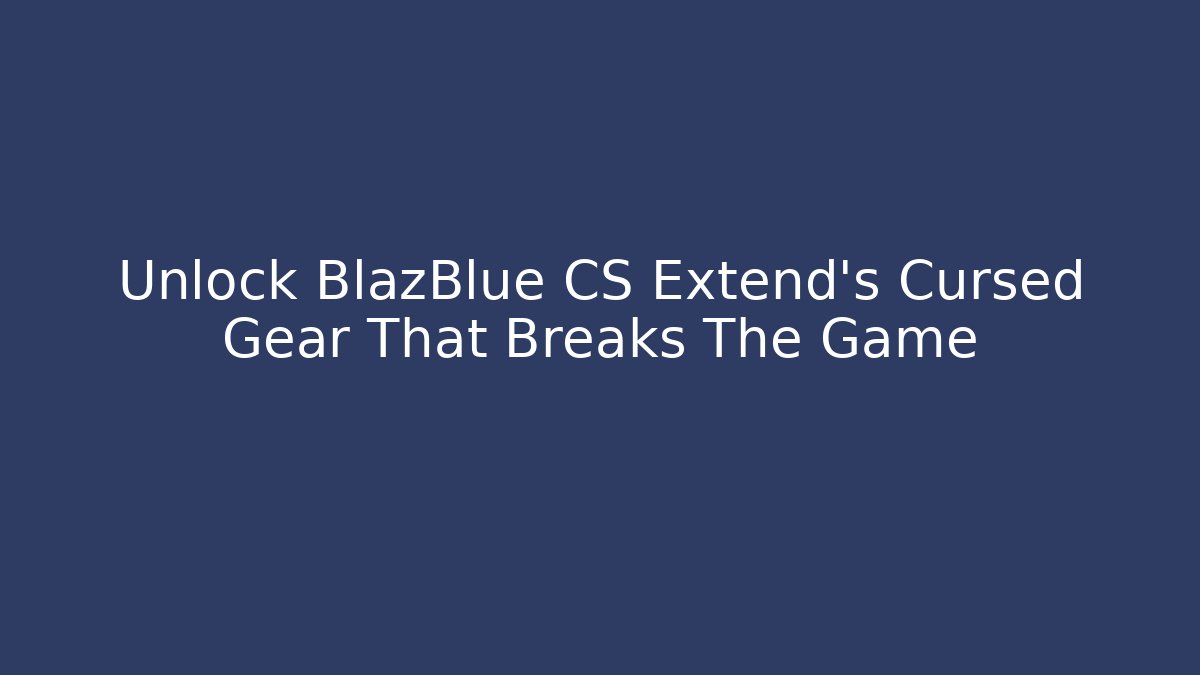 Unlock BlazBlue CS Extend’s Cursed Gear That Breaks The Game