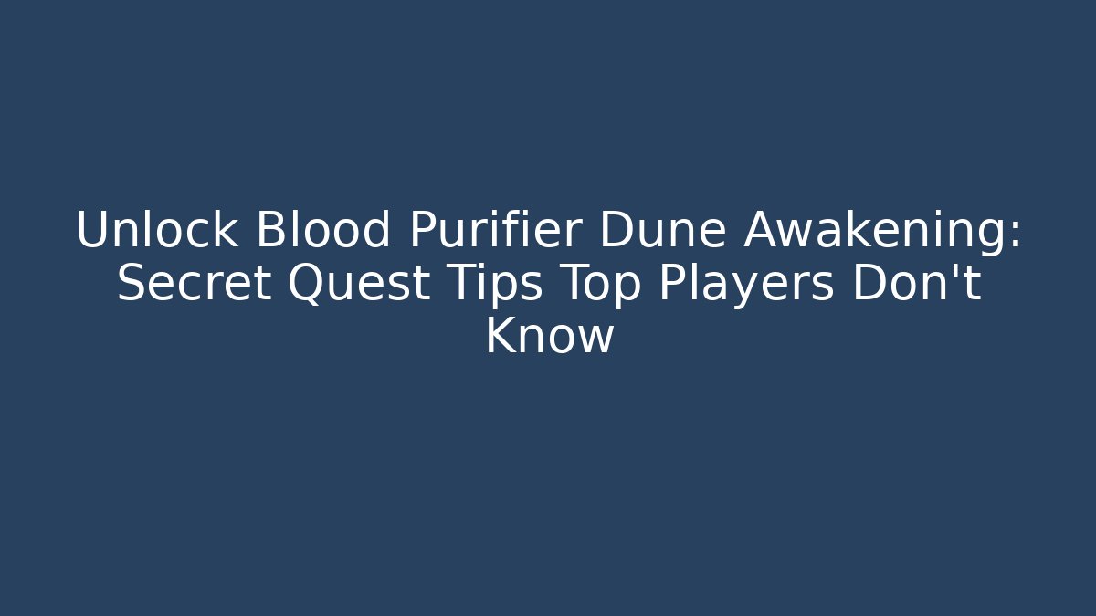 Unlock Blood Purifier Dune Awakening: Secret Quest Tips Top Players Don't Know