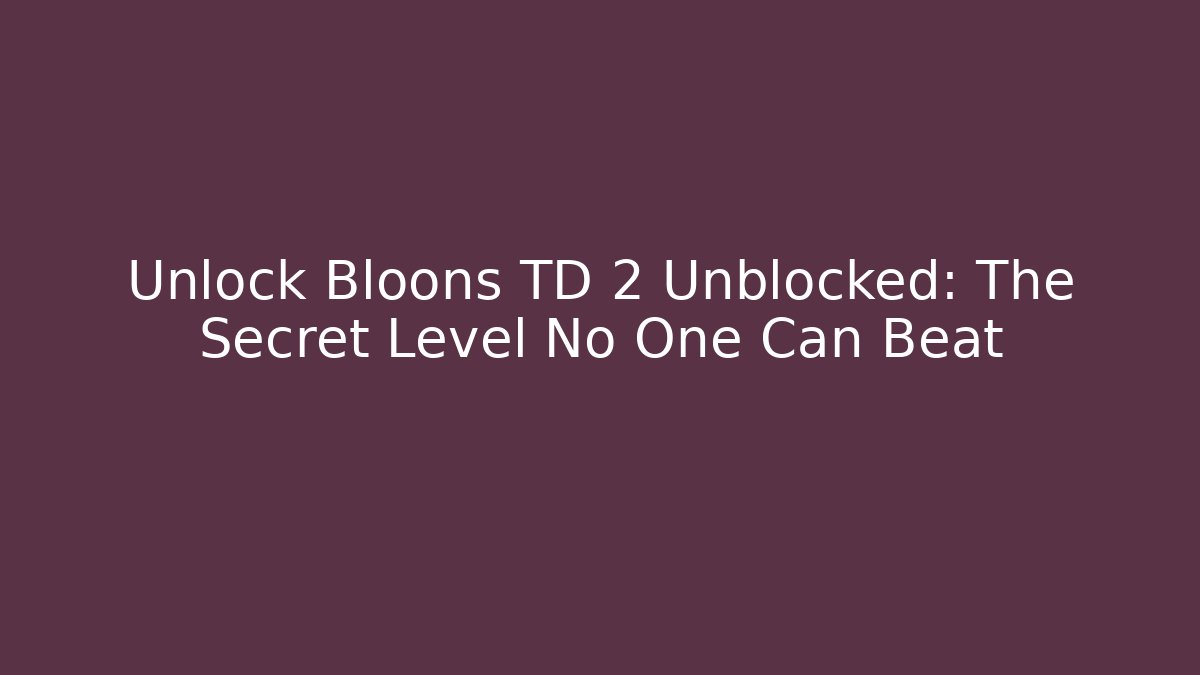 Unlock Bloons TD 2 Unblocked: The Secret Level No One Can Beat