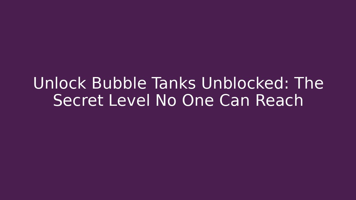 Unlock Bubble Tanks Unblocked: The Secret Level No One Can Reach