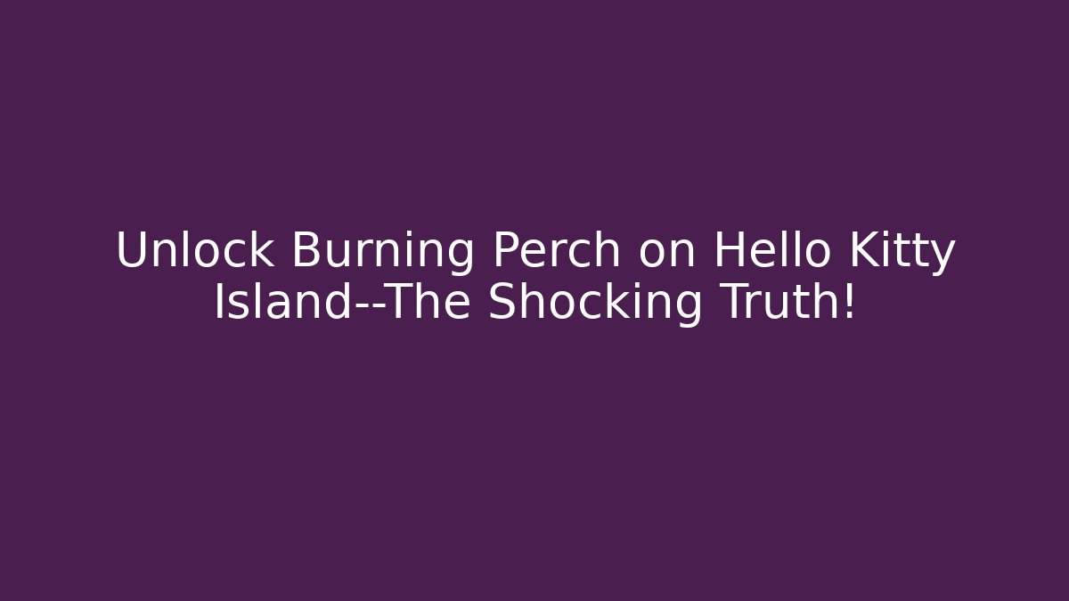 Unlock Burning Perch on Hello Kitty Island—The Shocking Truth!