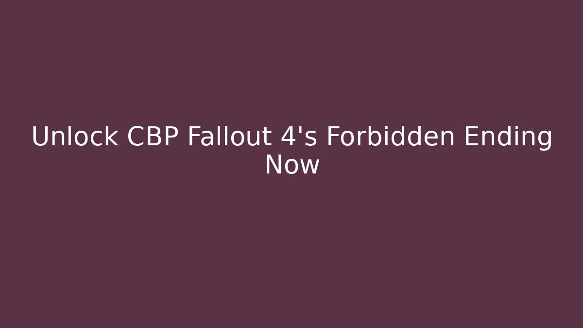 Unlock CBP Fallout 4’s Forbidden Ending Now