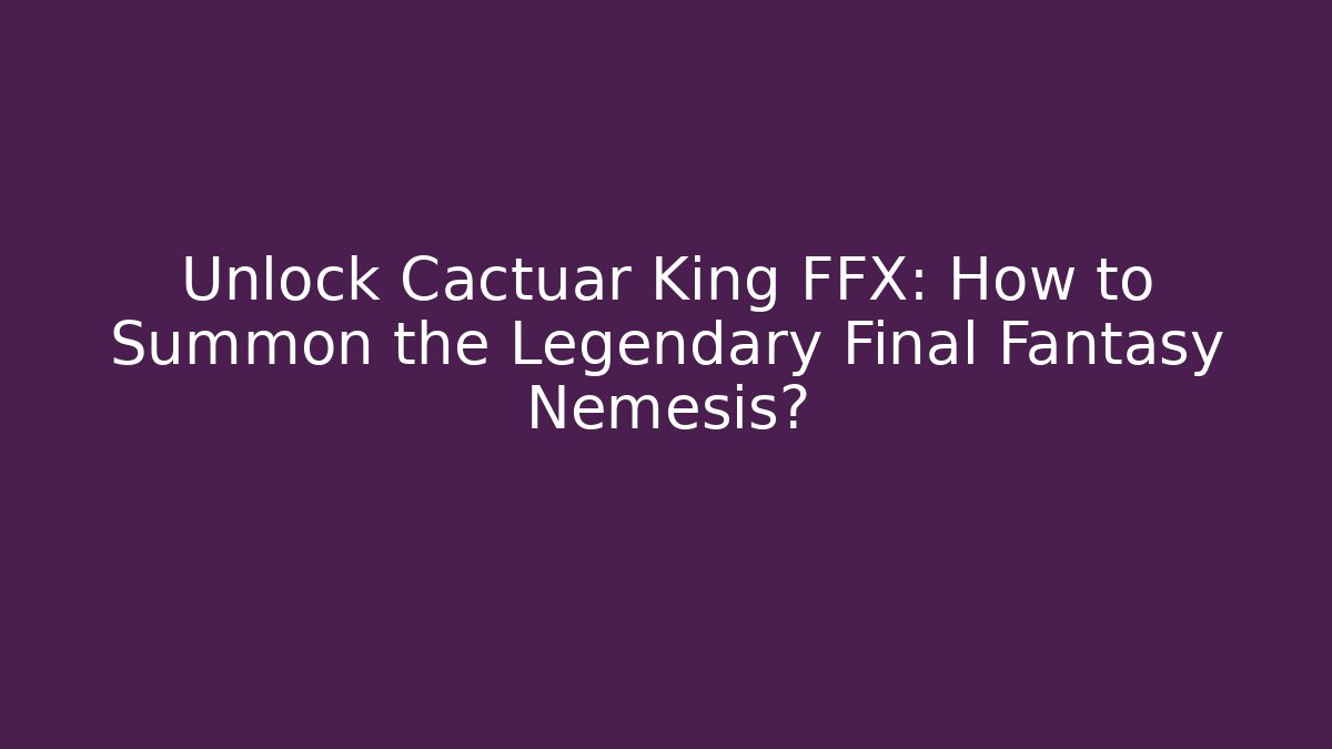 Unlock Cactuar King FFX: How to Summon the Legendary Final Fantasy Nemesis?
