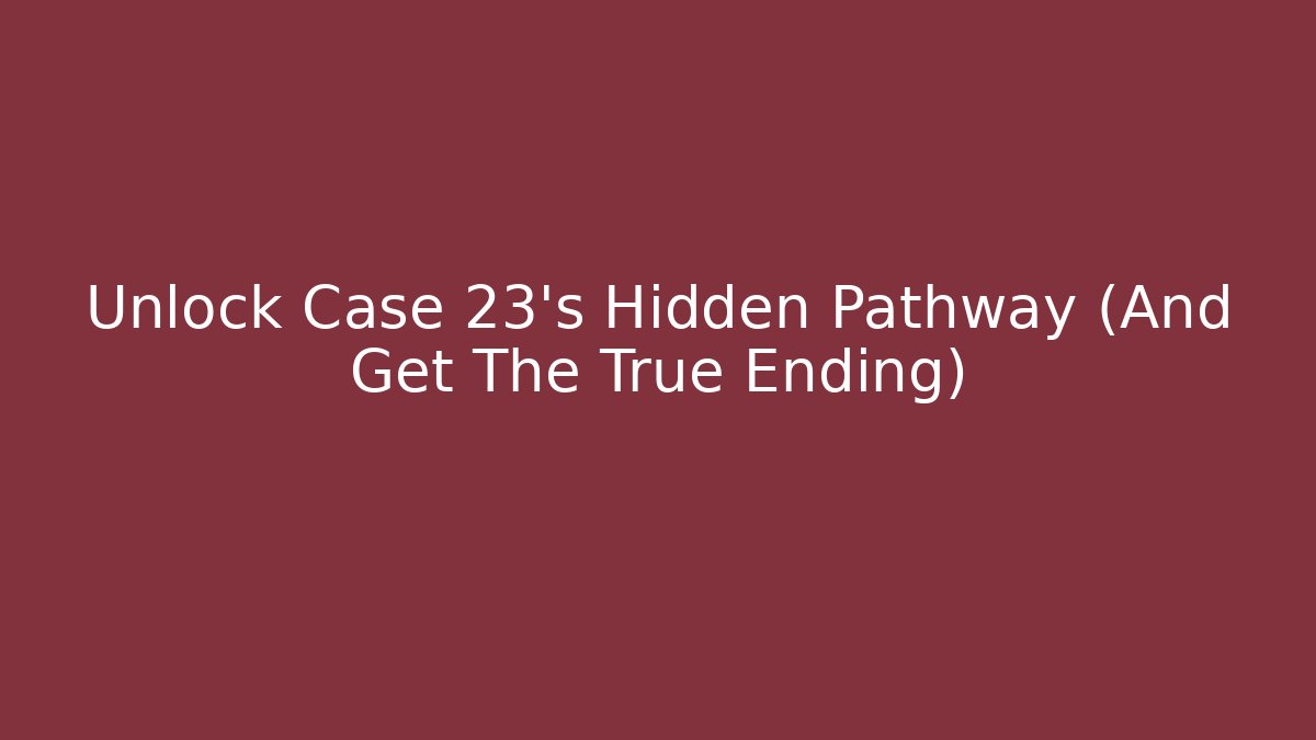 Unlock Case 23's Hidden Pathway (And Get The True Ending)