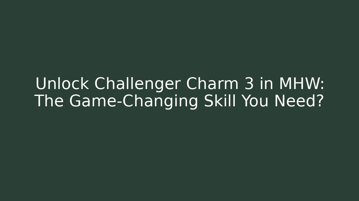 Unlock Challenger Charm 3 in MHW: The Game-Changing Skill You Need?
