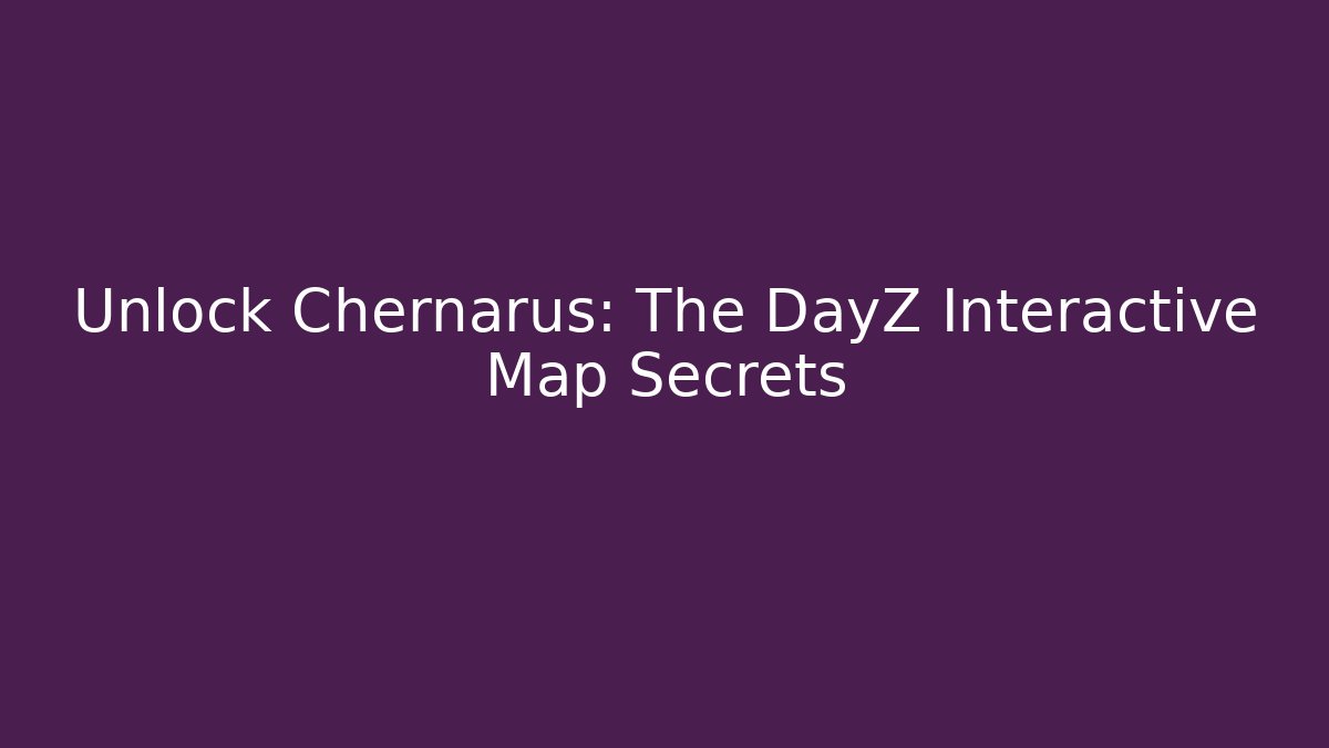 Unlock Chernarus: The DayZ Interactive Map Secrets