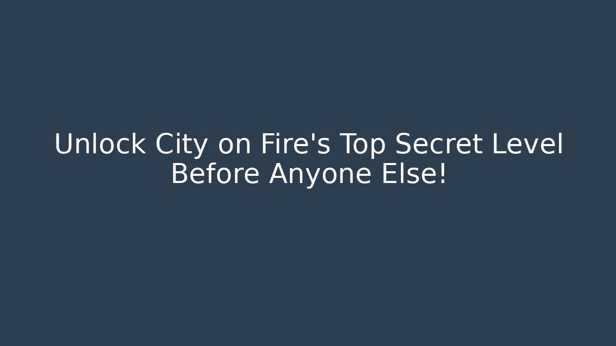 Unlock City on Fire's Top Secret Level Before Anyone Else!