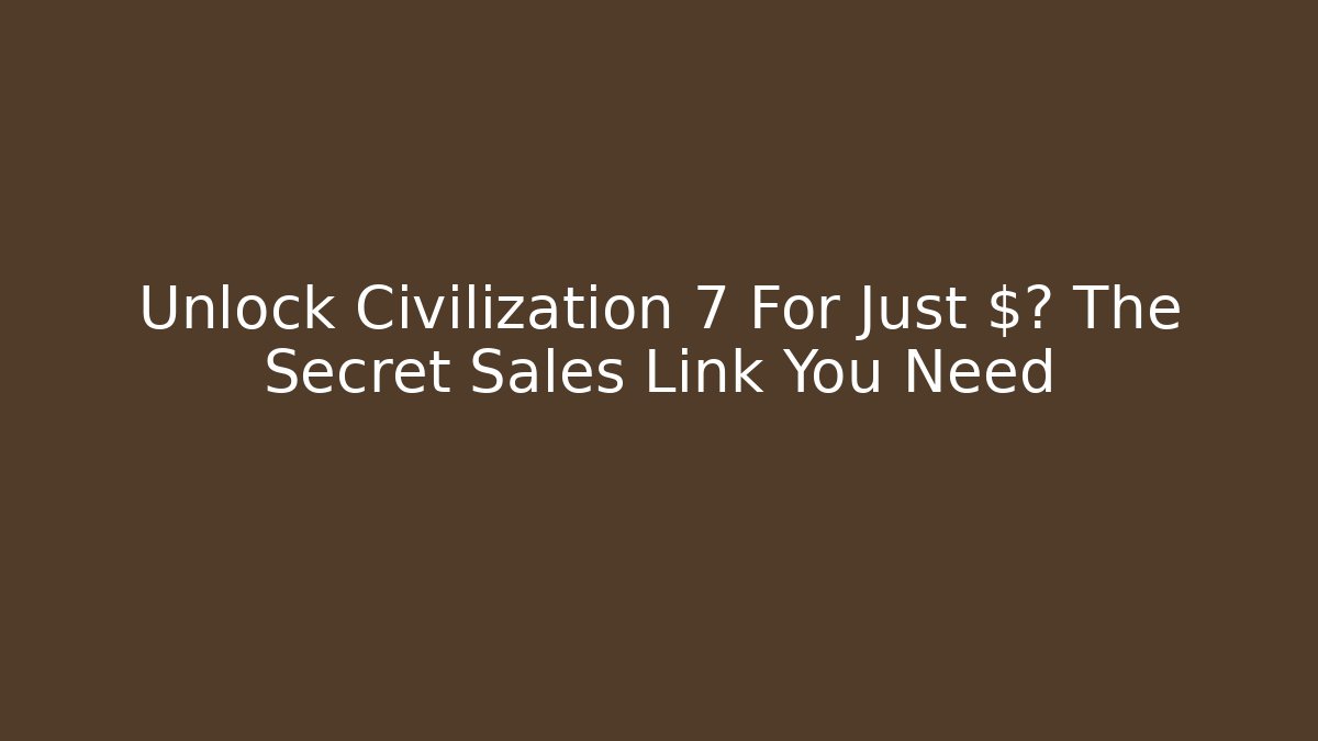 Unlock Civilization 7 For Just $? The Secret Sales Link You Need