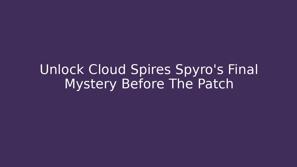 Unlock Cloud Spires Spyro's Final Mystery Before The Patch - Create More Assets