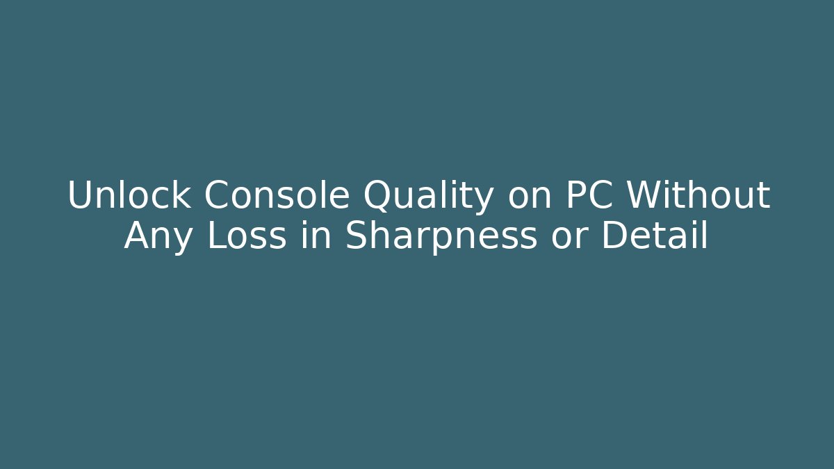 Unlock Console Quality on PC Without Any Loss in Sharpness or Detail
