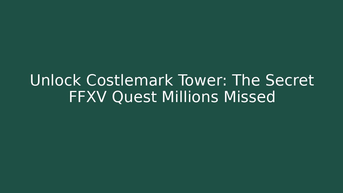 Unlock Costlemark Tower: The Secret FFXV Quest Millions Missed