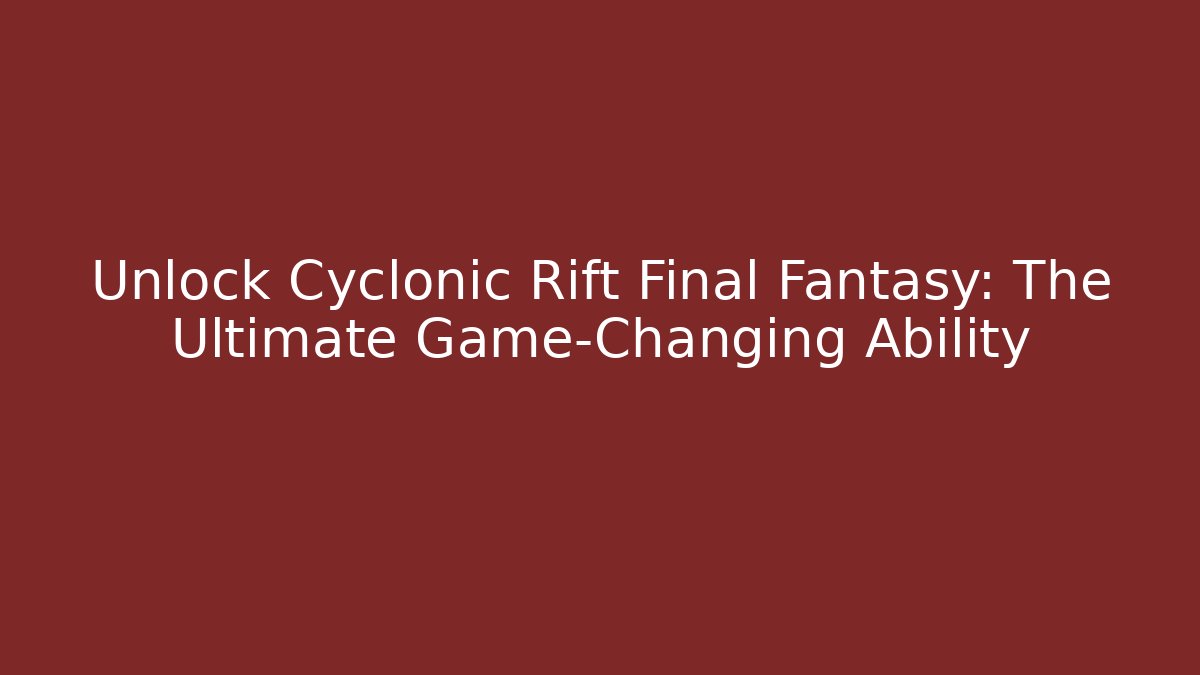 Unlock Cyclonic Rift Final Fantasy: The Ultimate Game-Changing Ability