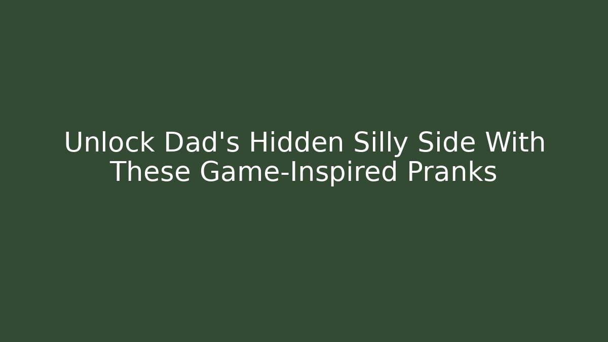 Unlock Dad's Hidden Silly Side With These Game-Inspired Pranks