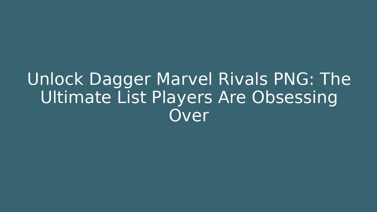 Unlock Dagger Marvel Rivals PNG: The Ultimate List Players Are Obsessing Over