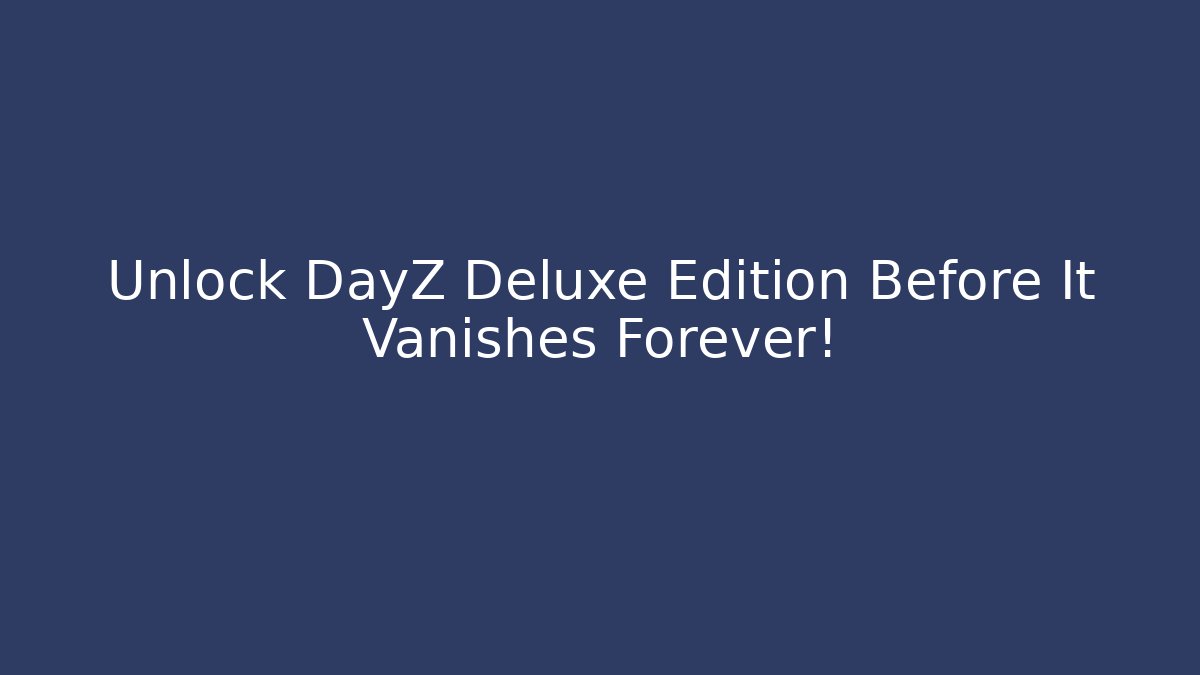 Unlock DayZ Deluxe Edition Before It Vanishes Forever!