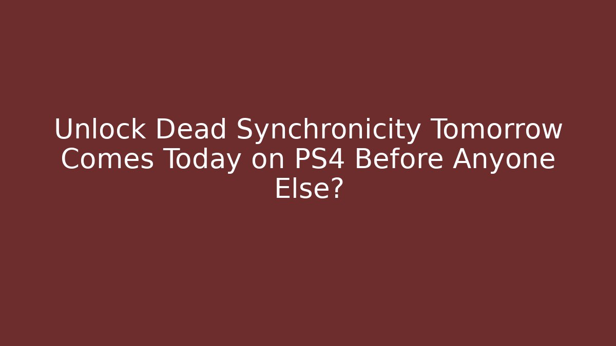 Unlock Dead Synchronicity Tomorrow Comes Today on PS4 Before Anyone Else?