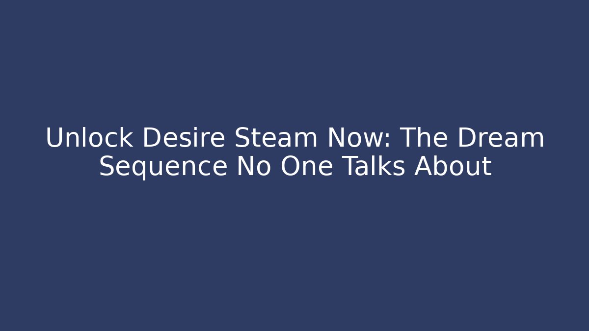 Unlock Desire Steam Now: The Dream Sequence No One Talks About