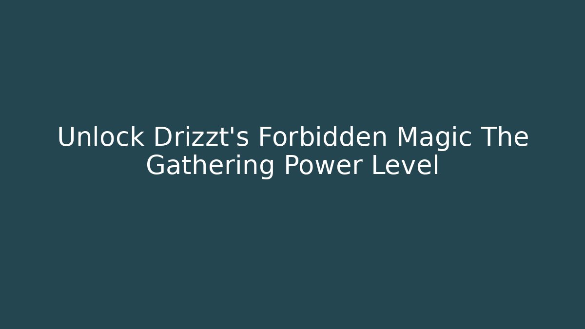 Unlock Drizzt's Forbidden Magic The Gathering Power Level