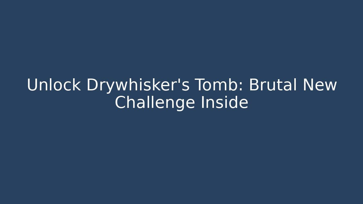 Unlock Drywhisker's Tomb: Brutal New Challenge Inside