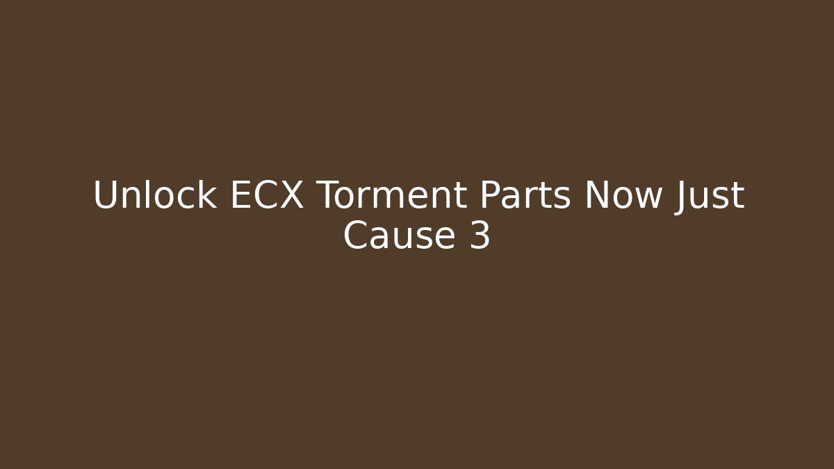 Unlock ECX Torment Parts Now Just Cause 3