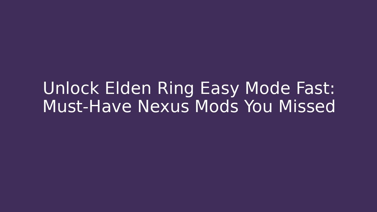 Unlock Elden Ring Easy Mode Fast: Must-Have Nexus Mods You Missed