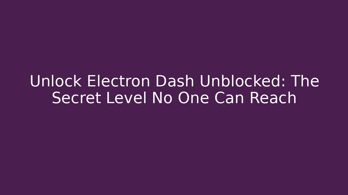 Unlock Electron Dash Unblocked: The Secret Level No One Can Reach