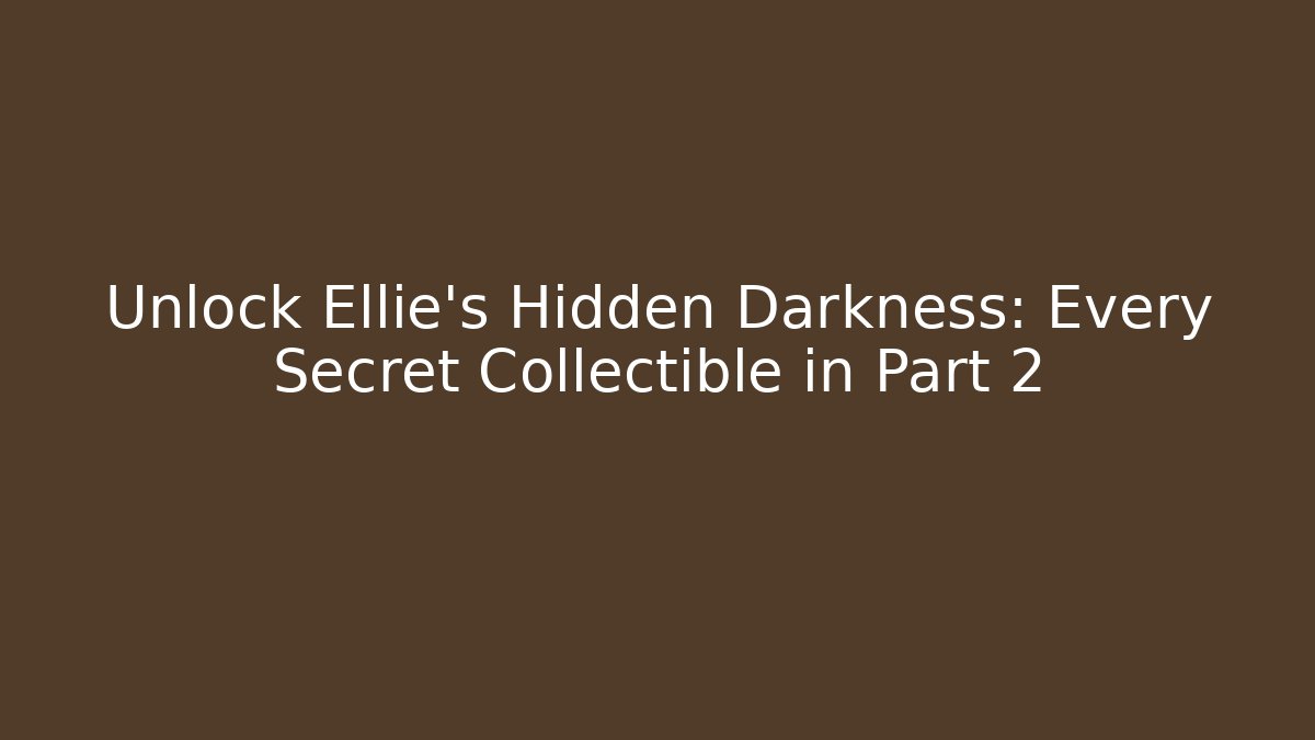 Unlock Ellie's Hidden Darkness: Every Secret Collectible in Part 2
