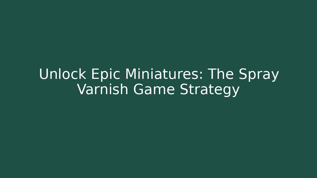 Unlock Epic Miniatures: The Spray Varnish Game Strategy