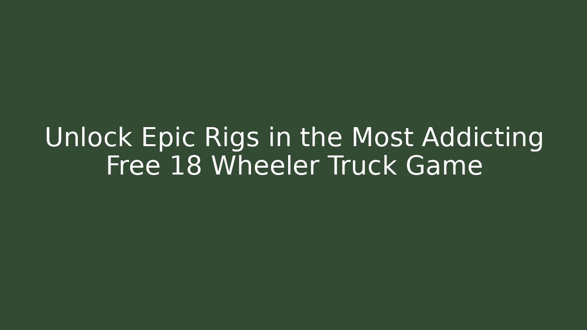 Unlock Epic Rigs in the Most Addicting Free 18 Wheeler Truck Game
