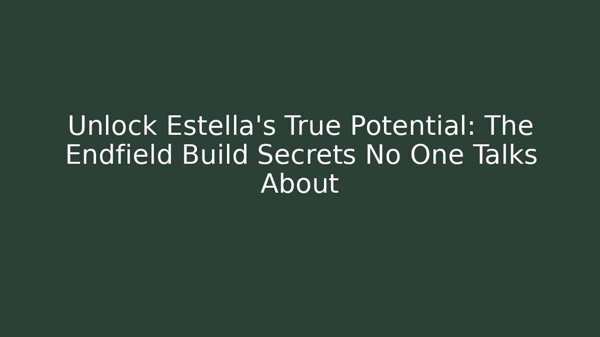 Unlock Estella’s True Potential: The Endfield Build Secrets No One Talks About