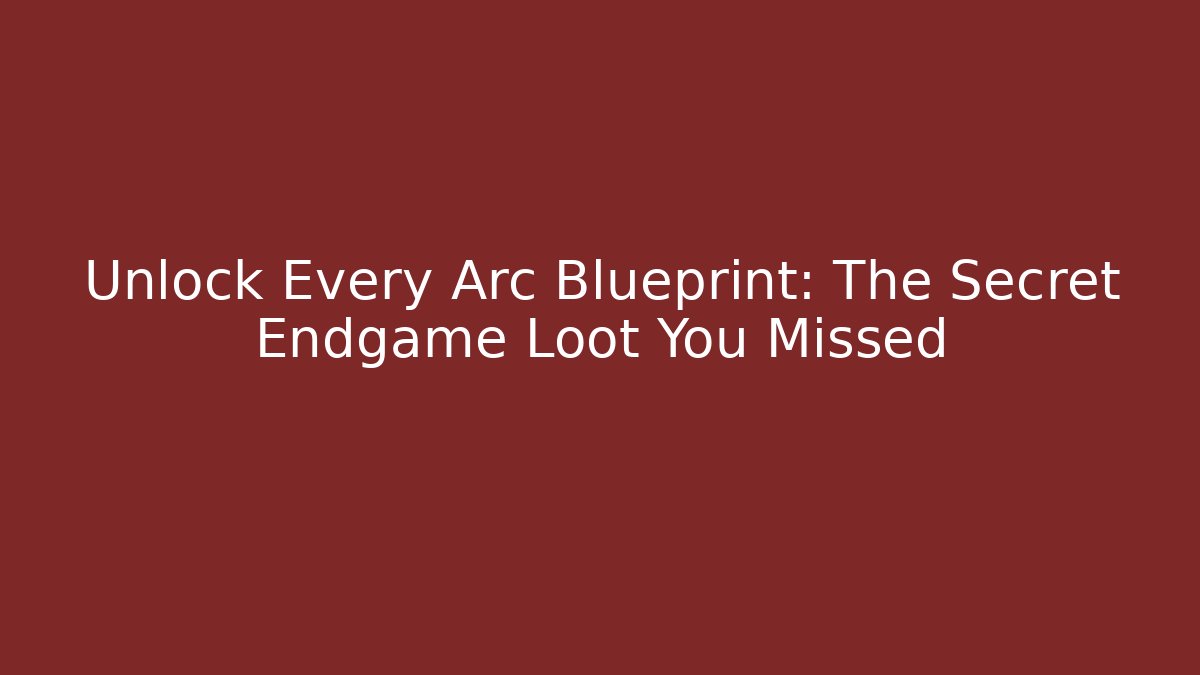 Unlock Every Arc Blueprint: The Secret Endgame Loot You Missed