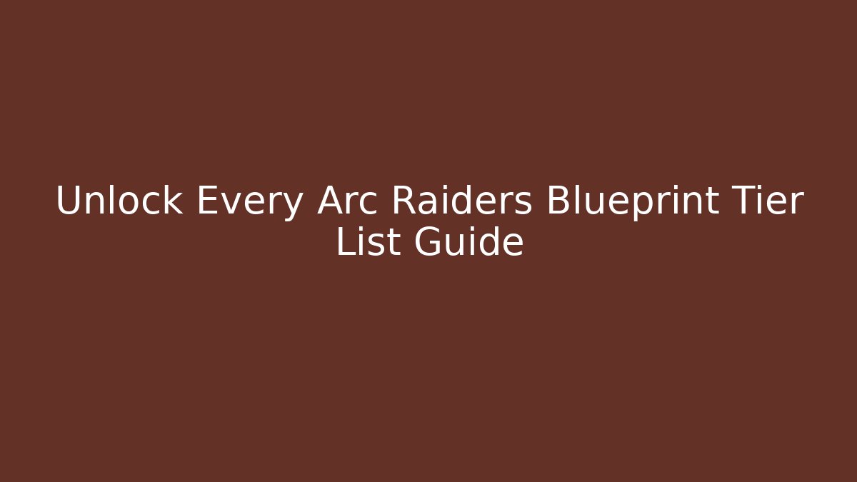 Unlock Every Arc Raiders Blueprint Tier List Guide