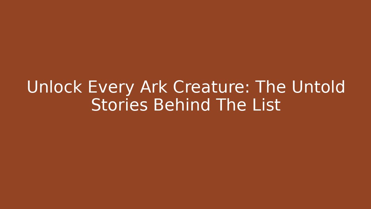 Unlock Every Ark Creature: The Untold Stories Behind The List