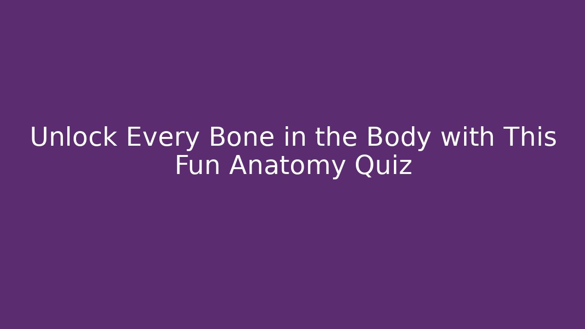 Unlock Every Bone in the Body with This Fun Anatomy Quiz