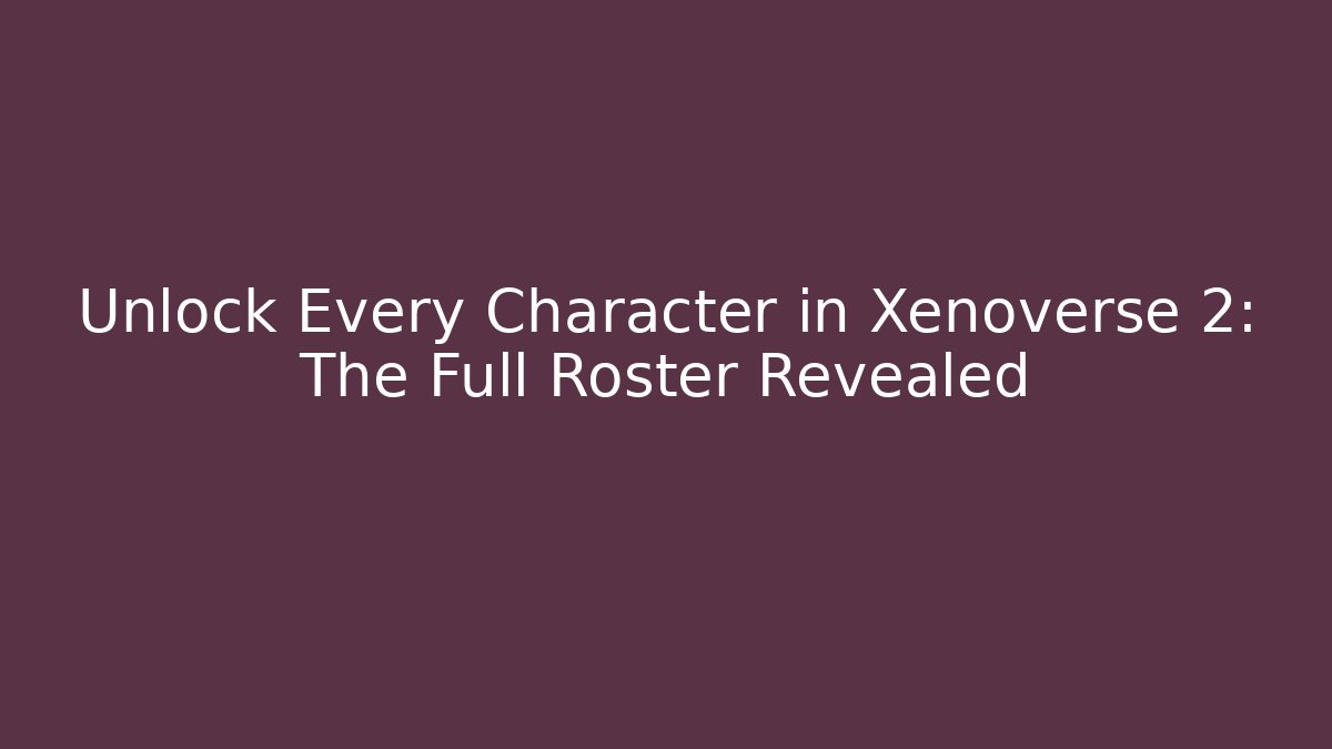 Unlock Every Character in Xenoverse 2: The Full Roster Revealed