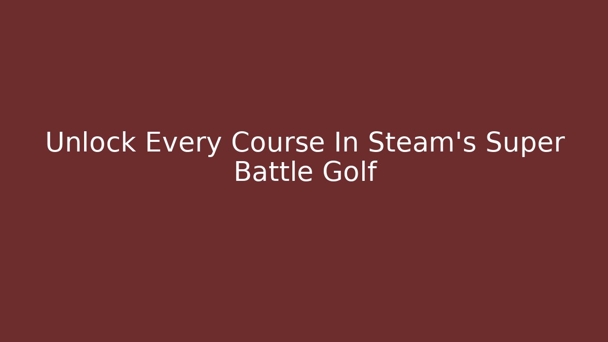 Unlock Every Course In Steam's Super Battle Golf
