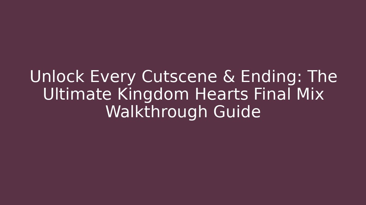 Unlock Every Cutscene & Ending: The Ultimate Kingdom Hearts Final Mix Walkthrough Guide