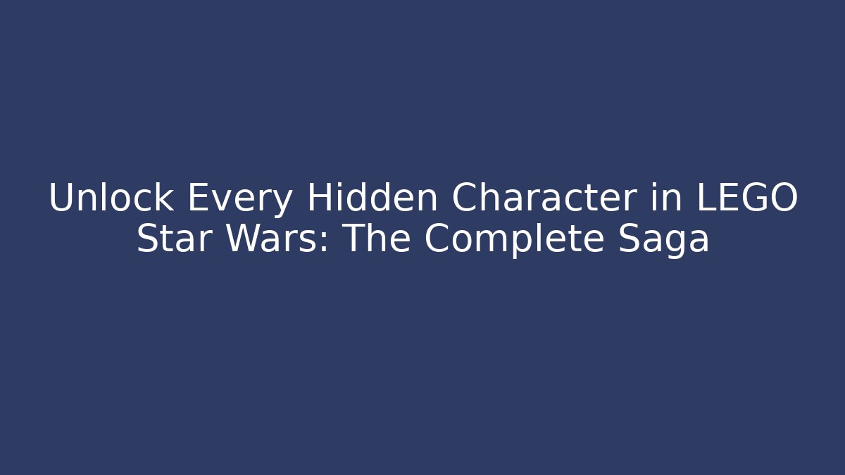 Unlock Every Hidden Character in LEGO Star Wars: The Complete Saga