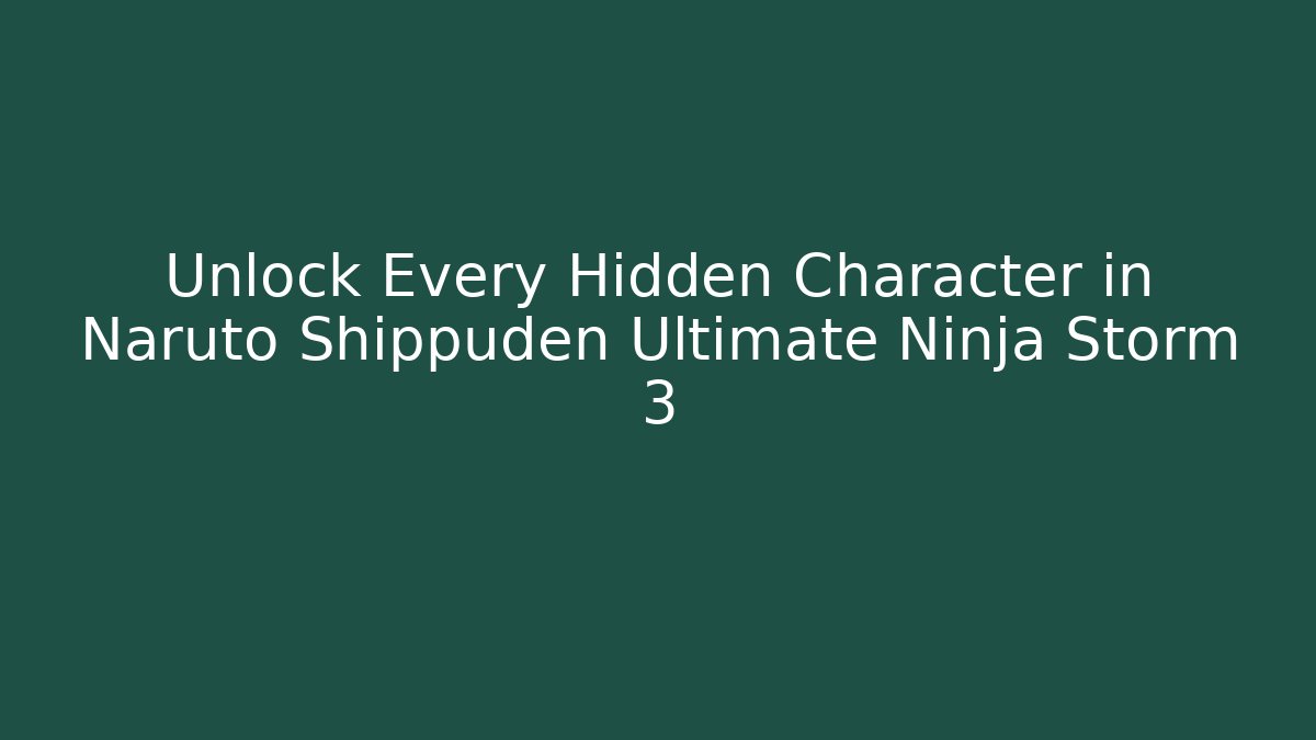 Unlock Every Hidden Character in Naruto Shippuden Ultimate Ninja Storm 3