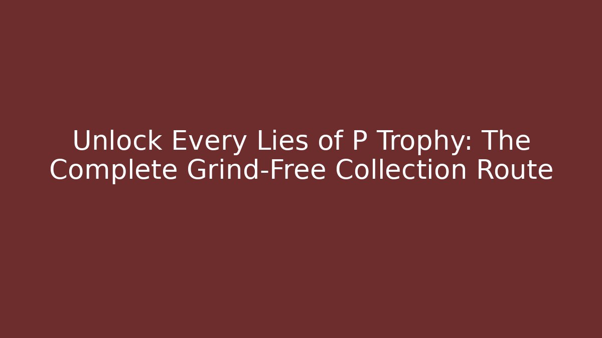 Unlock Every Lies of P Trophy: The Complete Grind-Free Collection Route