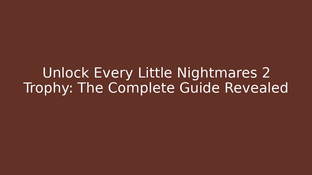 Unlock Every Little Nightmares 2 Trophy: The Complete Guide Revealed