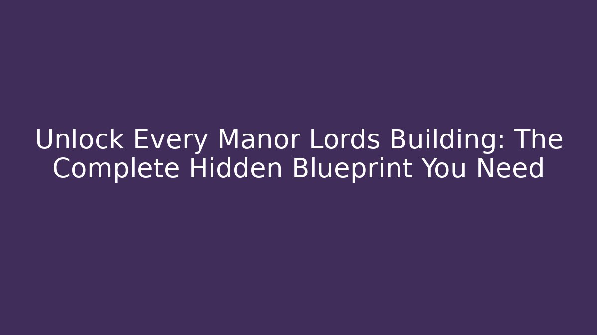 Unlock Every Manor Lords Building: The Complete Hidden Blueprint You Need