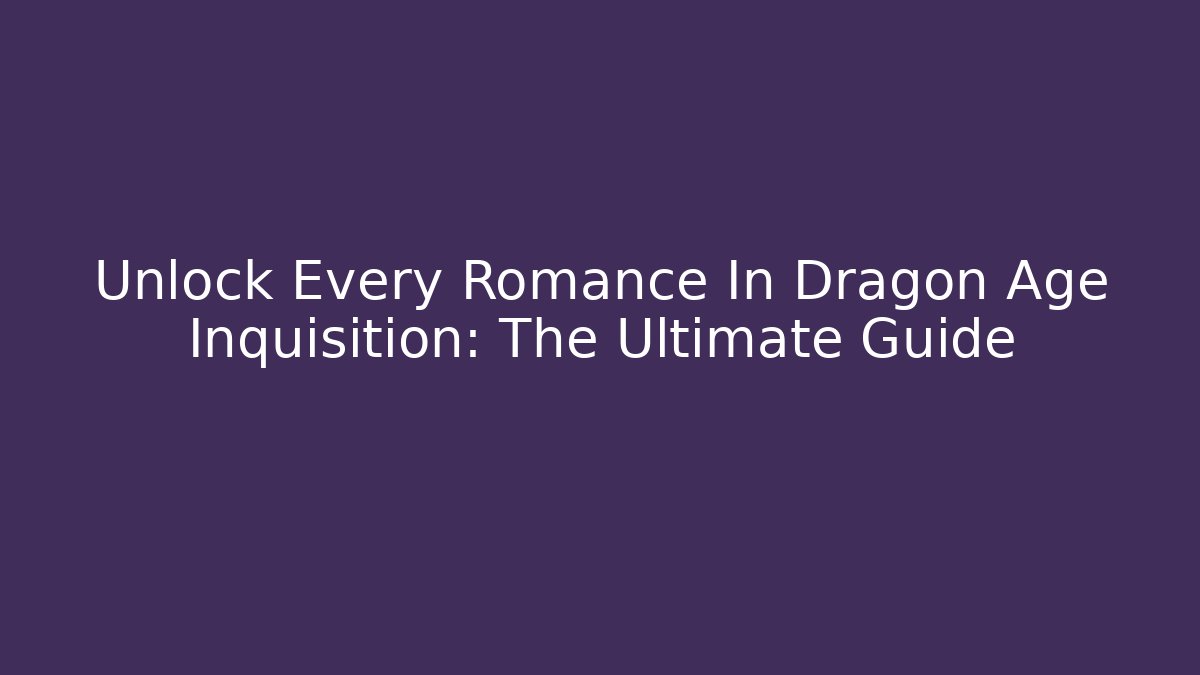 Unlock Every Romance In Dragon Age Inquisition: The Ultimate Guide