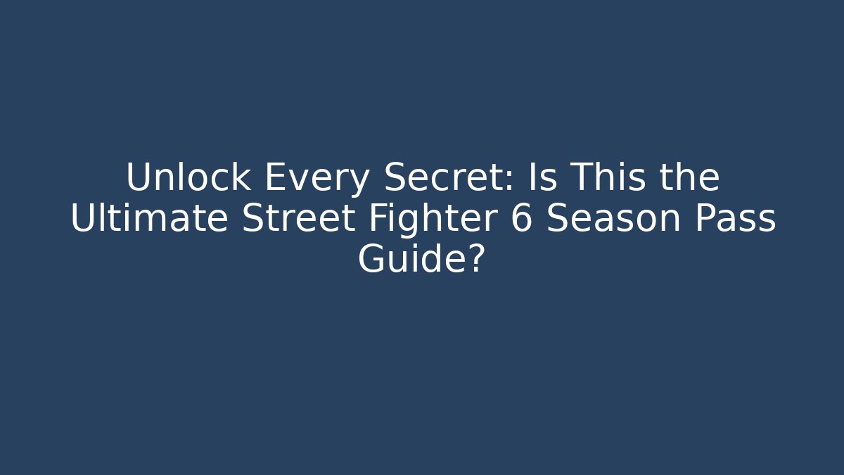 Unlock Every Secret: Is This the Ultimate Street Fighter 6 Season Pass Guide?