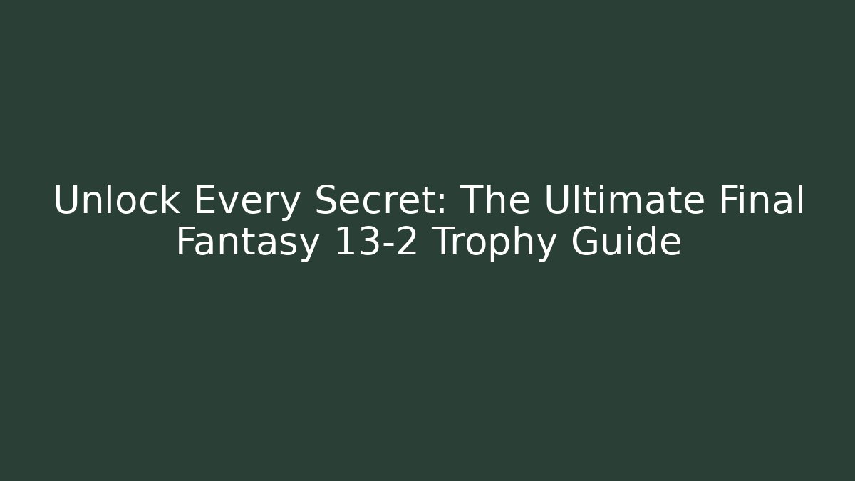 Unlock Every Secret: The Ultimate Final Fantasy 13-2 Trophy Guide - Create More Assets