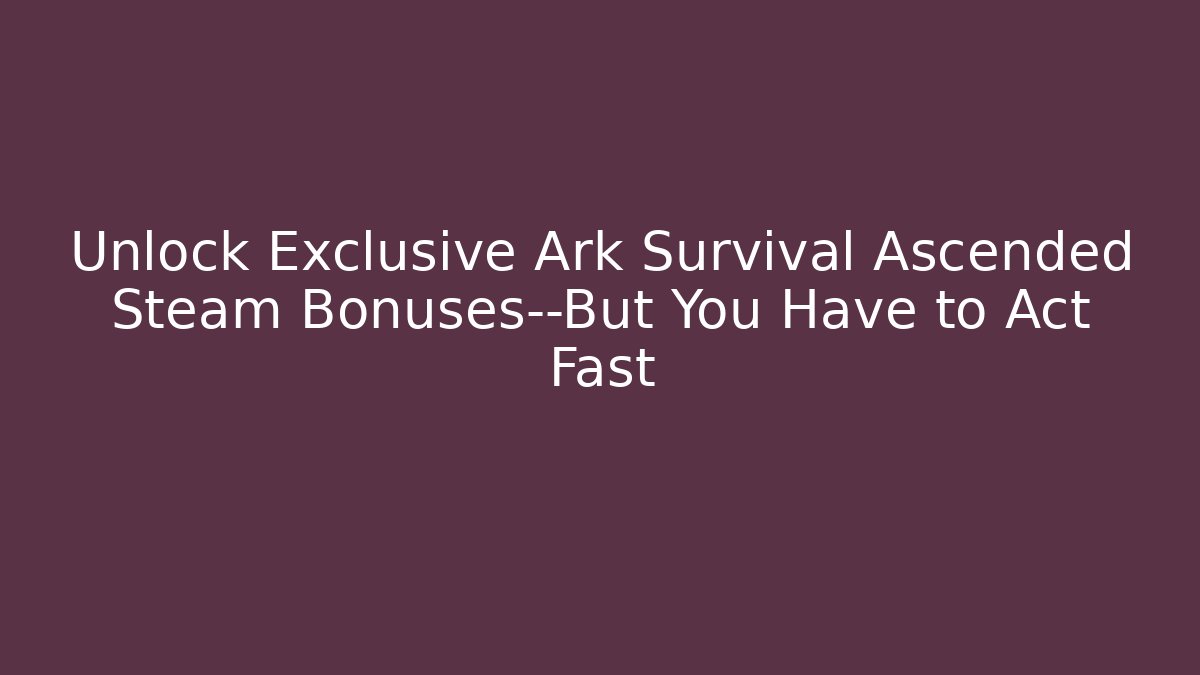Unlock Exclusive Ark Survival Ascended Steam Bonuses—But You Have to Act Fast