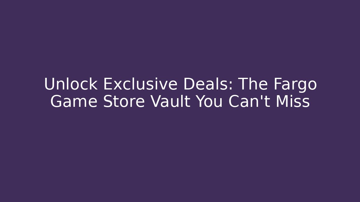 Unlock Exclusive Deals: The Fargo Game Store Vault You Can’t Miss