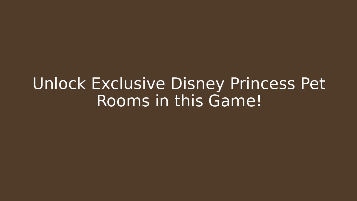 Unlock Exclusive Disney Princess Pet Rooms in this Game!