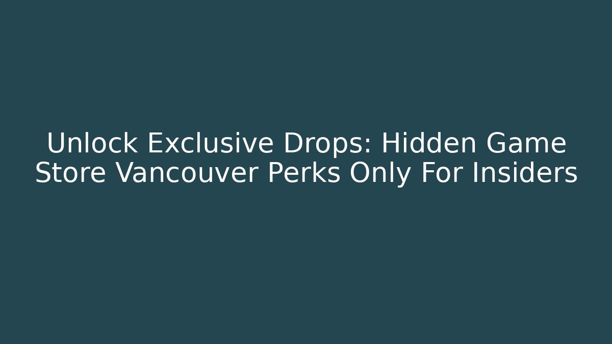 Unlock Exclusive Drops: Hidden Game Store Vancouver Perks Only For Insiders